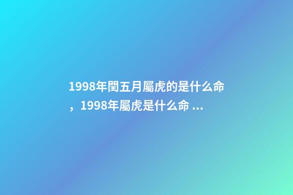 1998年閏五月屬虎的是什么命，1998年屬虎是什么命 98年閏五月屬虎男的一生，屬虎1998年五月17日出生的男孩命運-第1張-觀點-玄機派
